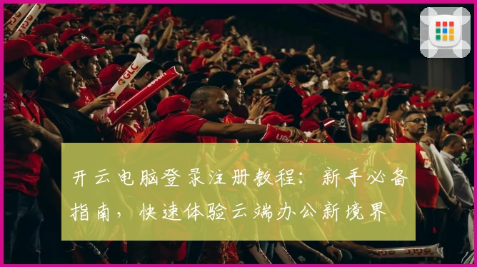 开云电脑登录注册教程：新手必备指南，快速体验云端办公新境界
