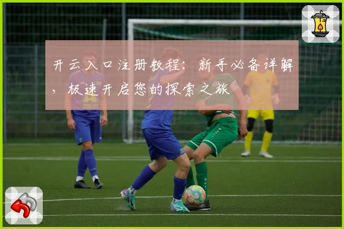 开云入口注册教程:新手必备详解,极速开启您的探索之旅