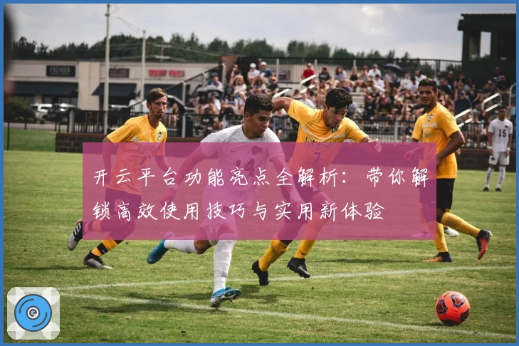 开云平台功能亮点全解析：带你解锁高效使用技巧与实用新体验