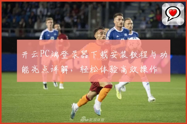 开云PC端登录器下载安装教程与功能亮点详解，轻松体验高效操作