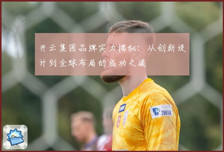 开云集团品牌实力揭秘：从创新设计到全球布局的成功之道