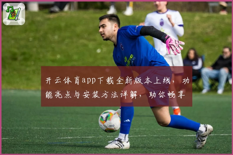 开云体育app下载全新版本上线，功能亮点与安装方法详解，助你畅享极致运动体验