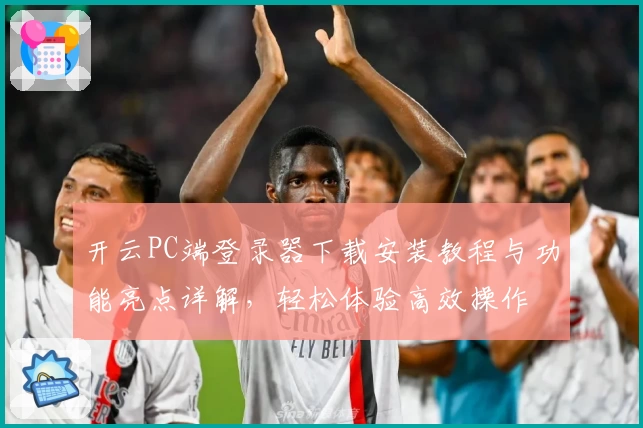 开云PC端登录器下载安装教程与功能亮点详解，轻松体验高效操作