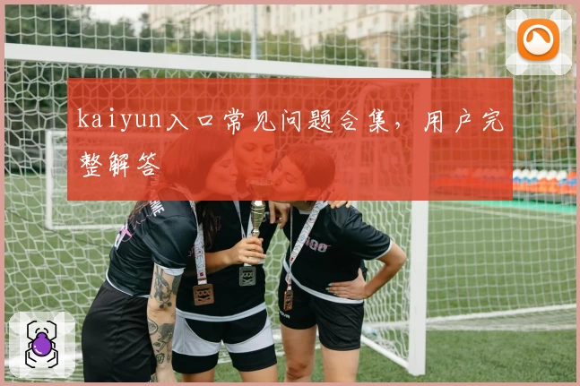 kaiyun入口常见问题合集,用户完整解答