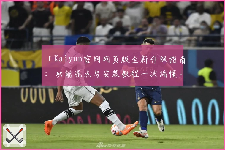 「Kaiyun官网网页版全新升级指南：功能亮点与安装教程一次搞懂」
