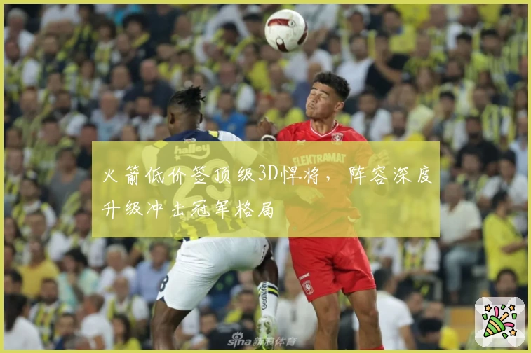 火箭低价签顶级3D悍将,阵容深度升级冲击冠军格局