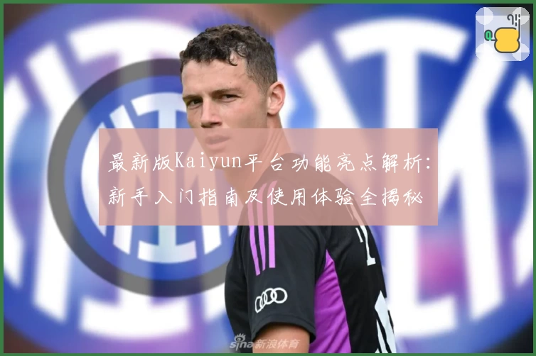 最新版Kaiyun平台功能亮点解析：新手入门指南及使用体验全揭秘