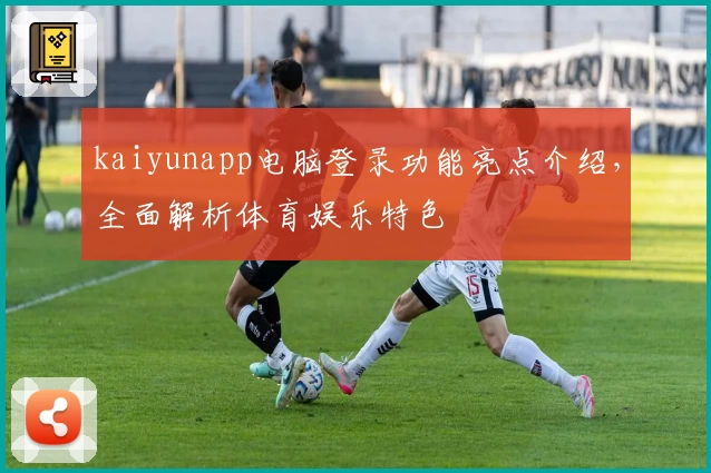 kaiyunapp电脑登录功能亮点介绍，全面解析体育娱乐特色