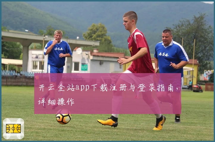 开云全站app下载注册与登录指南，详细操作