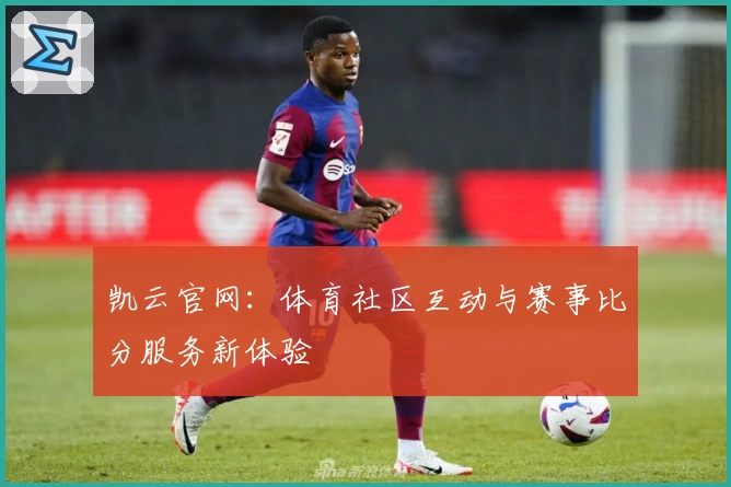 凯云官网：体育社区互动与赛事比分服务新体验