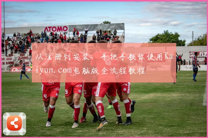 从注册到安装，手把手教你使用Kaiyun.com电脑版全流程教程