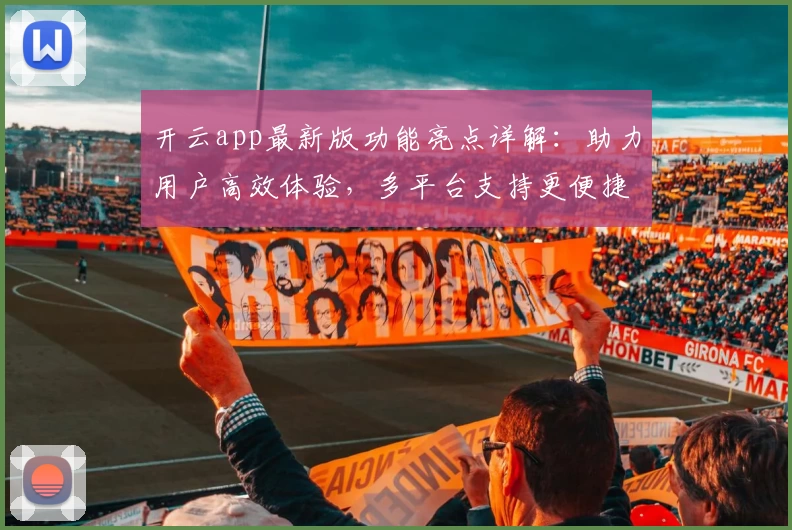 开云app最新版功能亮点详解：助力用户高效体验，多平台支持更便捷