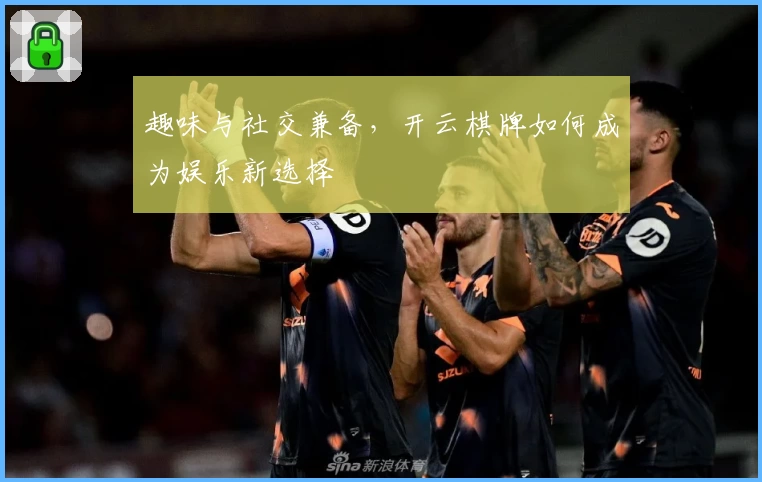 趣味与社交兼备，开云棋牌如何成为娱乐新选择