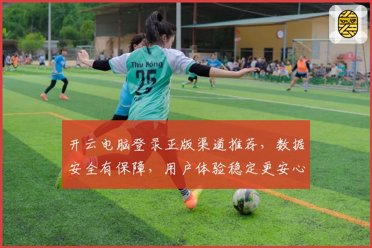 开云电脑登录正版渠道推荐，数据安全有保障，用户体验稳定更安心