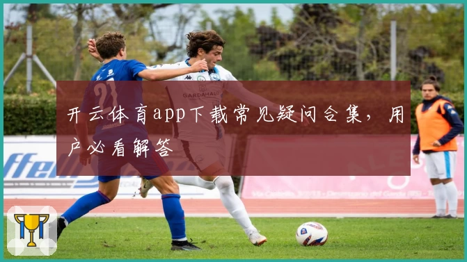 开云体育app下载常见疑问合集，用户必看解答