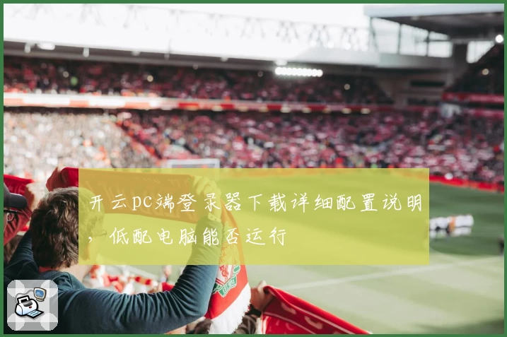 开云pc端登录器下载详细配置说明,低配电脑能否运行