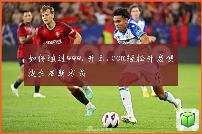 如何通过www.开云.com轻松开启便捷生活新方式