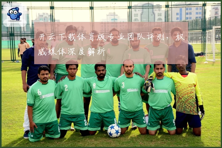 开云下载体育版专业团队评测，权威媒体深度解析