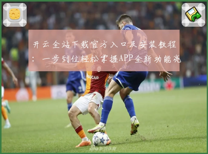 开云全站下载官方入口及安装教程：一步到位轻松掌握APP全新功能亮点