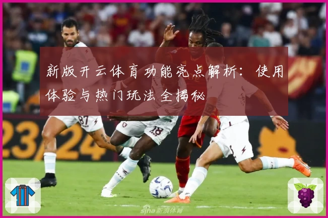 新版开云体育功能亮点解析：使用体验与热门玩法全揭秘