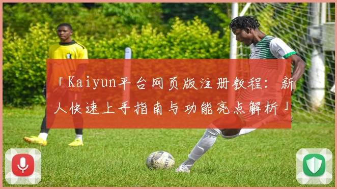 「Kaiyun平台网页版注册教程：新人快速上手指南与功能亮点解析」