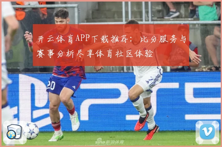 开云体育APP下载推荐：比分服务与赛事分析尽享体育社区体验