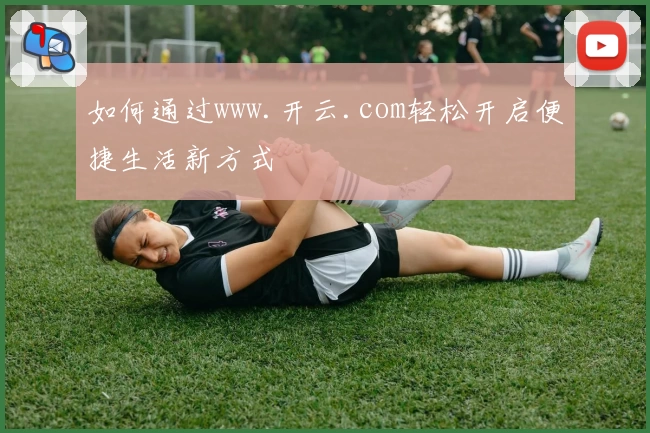 如何通过www.开云.com轻松开启便捷生活新方式