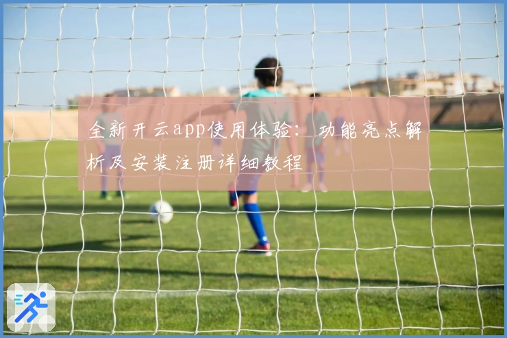 全新开云app使用体验：功能亮点解析及安装注册详细教程