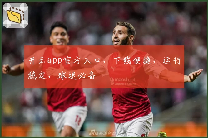 开云app官方入口，下载便捷，运行稳定，球迷必备