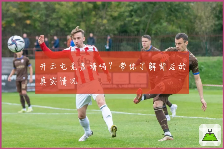 开云电竞靠谱吗？带你了解背后的真实情况