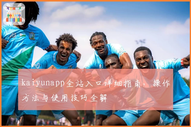 kaiyunapp全站入口详细指南，操作方法与使用技巧全解