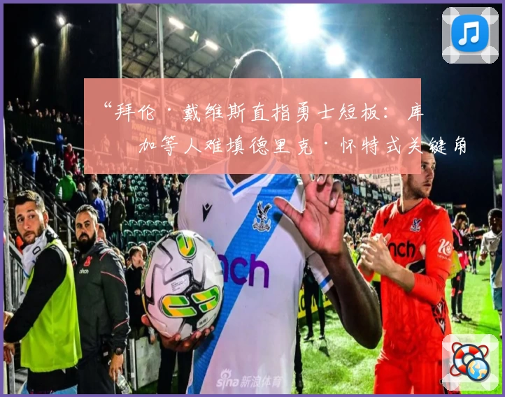 “拜伦·戴维斯直指勇士短板：库明加等人难填德里克·怀特式关键角色缺口”