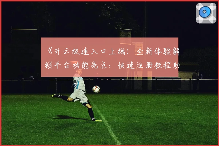 《开云极速入口上线：全新体验解锁平台功能亮点，快速注册教程助你轻松上手》