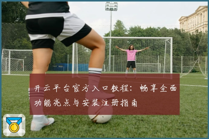开云平台官方入口教程：畅享全面功能亮点与安装注册指南