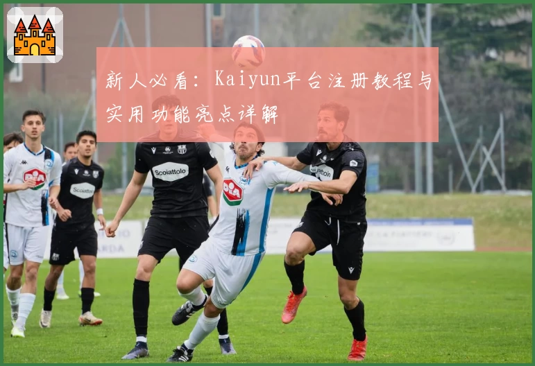 新人必看：Kaiyun平台注册教程与实用功能亮点详解