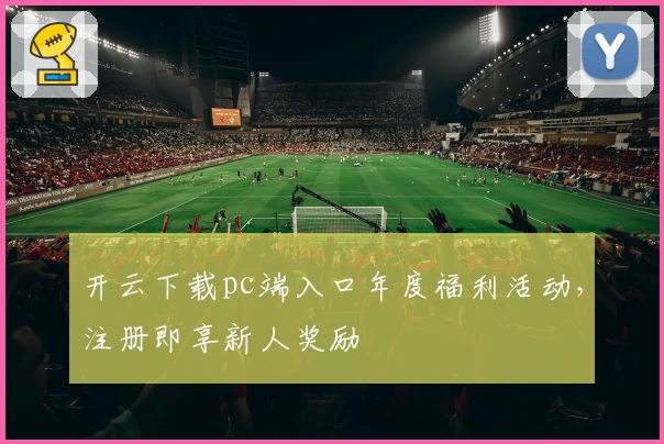 开云下载pc端入口年度福利活动，注册即享新人奖励