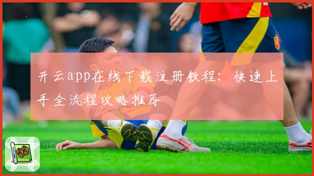 开云app在线下载注册教程：快速上手全流程攻略推荐