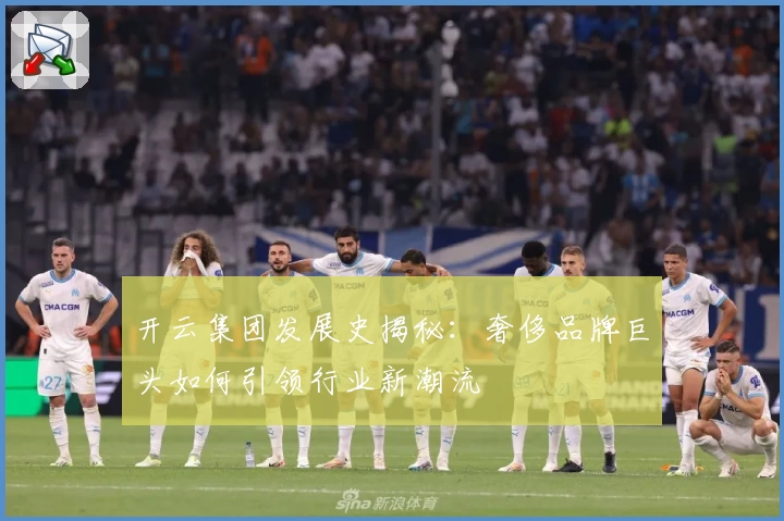 开云集团发展史揭秘：奢侈品牌巨头如何引领行业新潮流