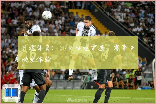 开运体育:比分快速掌握,赛事互动全体验
