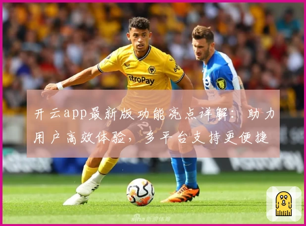 开云app最新版功能亮点详解：助力用户高效体验，多平台支持更便捷