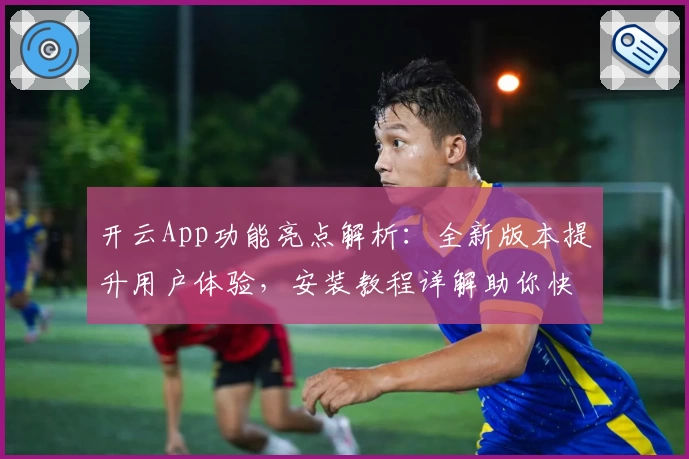 开云App功能亮点解析:全新版本提升用户体验,安装教程详解助你快速上手
