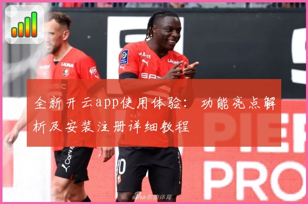 全新开云app使用体验：功能亮点解析及安装注册详细教程