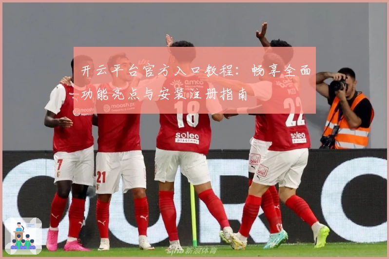 开云平台官方入口教程：畅享全面功能亮点与安装注册指南