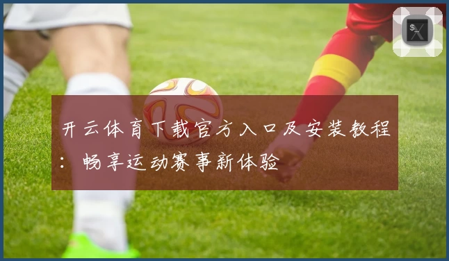 开云体育下载官方入口及安装教程：畅享运动赛事新体验