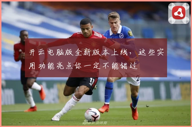 开云电脑版全新版本上线，这些实用功能亮点你一定不能错过